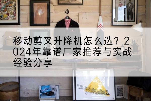 郧西升降平台厂家推荐-移动剪叉升降机怎么选？2024年靠谱厂家推荐与实战经验分享
