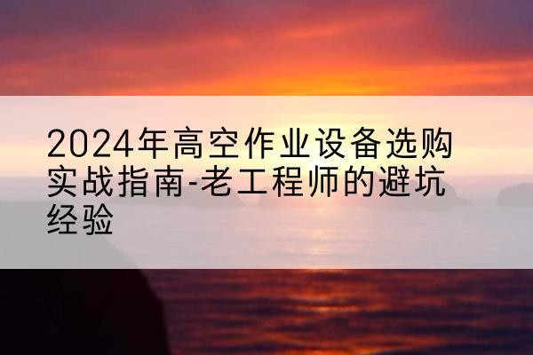 郧西高空作业升降机厂家推荐-2024年高空作业设备选购实战指南-老工程师的避坑经验