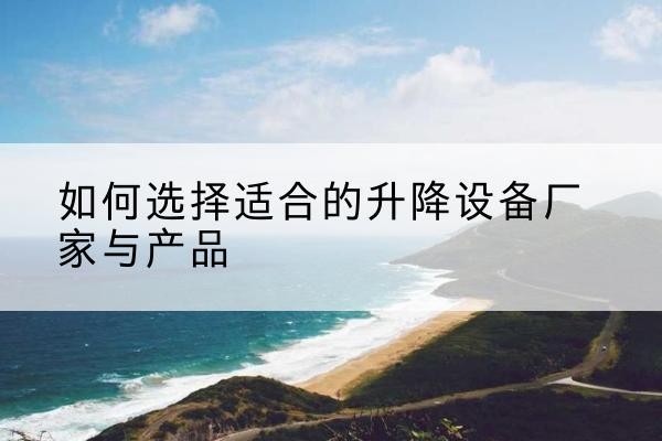 郧西电动升降平台厂家-如何选择适合的升降设备厂家与产品