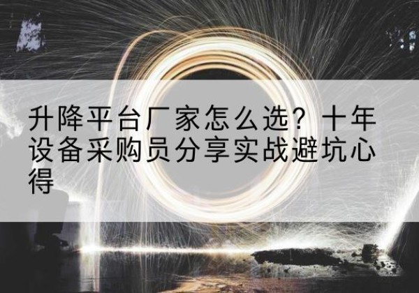 郧西升降平台厂家-怎么选？十年设备采购员分享实战避坑心得