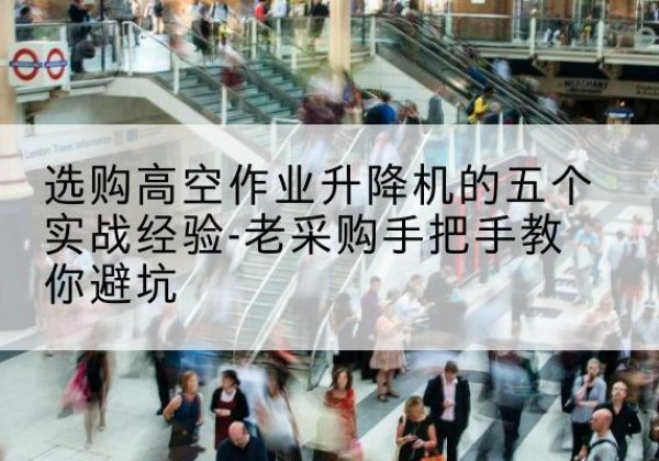 郧西高空作业升降机厂家-选购高空作业升降机的五个实战经验-老采购手把手教你避坑
