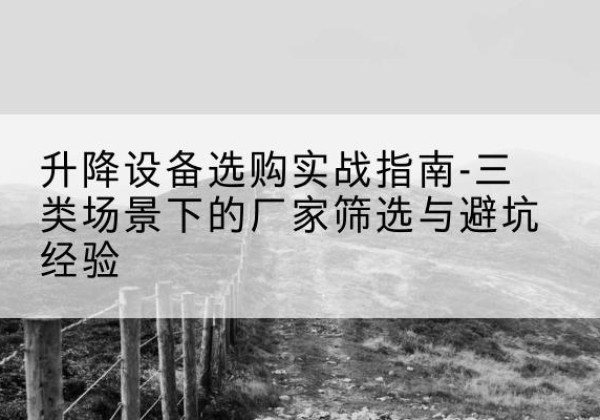 郧西移动式升降机厂家推荐-升降设备选购实战指南-三类场景下的厂家筛选与避坑经验