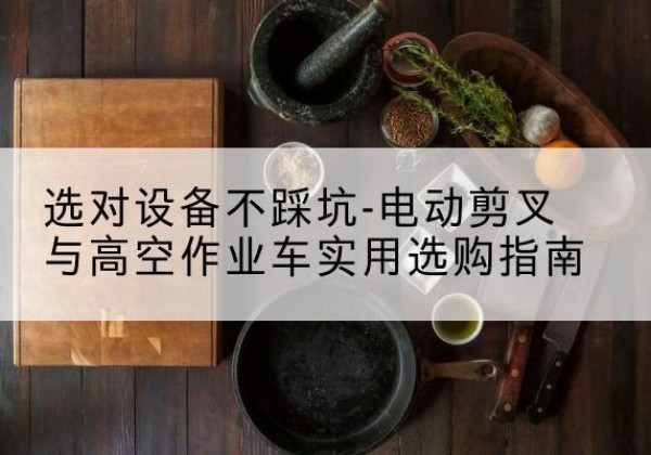 郧西电动剪叉升降平台怎么选-选对设备不踩坑-电动剪叉与高空作业车实用选购指南