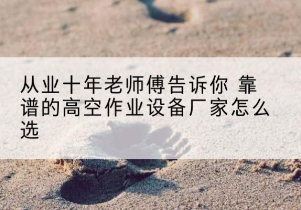 郧西高空作业升降机厂家推荐-从业十年老师傅告诉你 靠谱的高空作业设备厂家怎么选