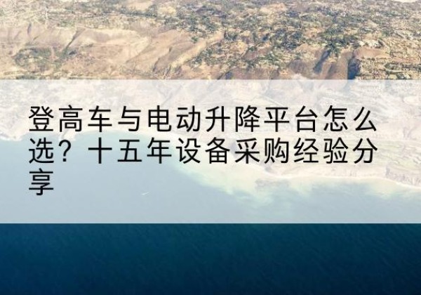 郧西登高车厂家厂家-登高车与电动升降平台怎么选？十五年设备采购经验分享