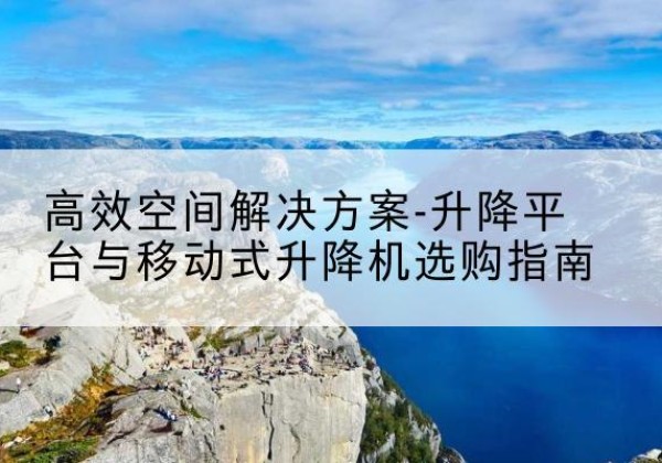 郧西升降平台厂家-*空间解决方案-升降平台与移动式升降机选购指南