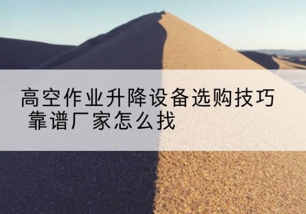 郧西电动升降平台厂家推荐-高空作业升降设备选购技巧 靠谱厂家怎么找