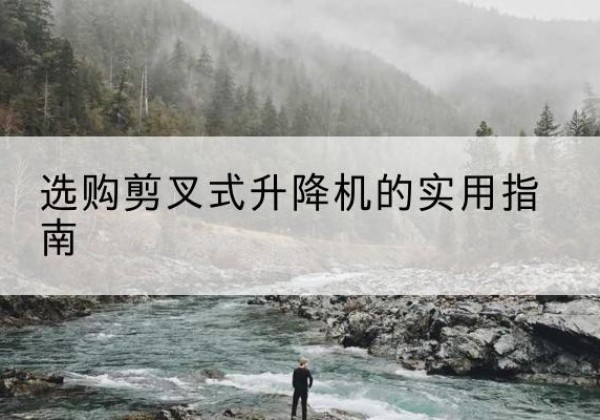 郧西剪叉式升降机怎么选-选购剪叉式升降机的实用指南