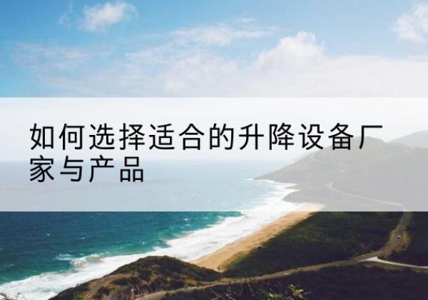 郧西电动升降平台厂家-如何选择适合的升降设备厂家与产品