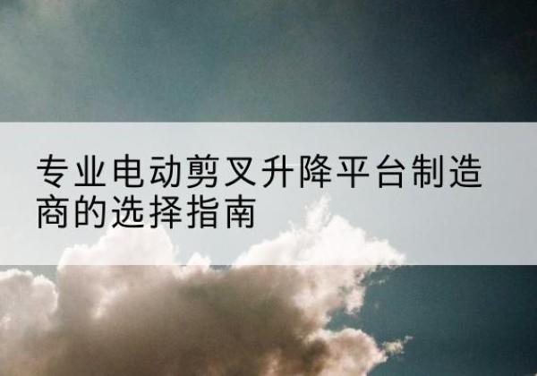 郧西电动剪叉升降平台厂家-专业电动剪叉升降平台制造商的选择指南
